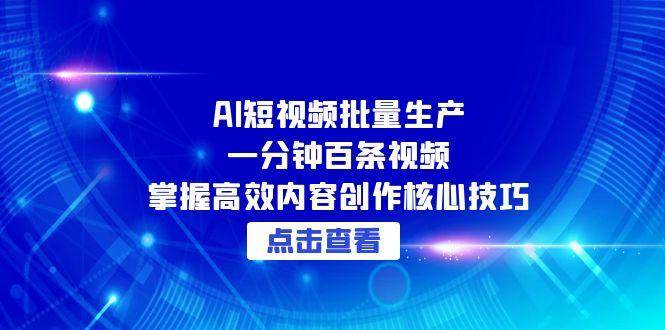 （15025期）AI短视频批量生产：一分钟百条视频，掌握高效内容创作核心技巧-驿想项目网