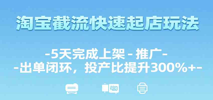 淘宝截流快速起店玩法，5天完成上架-推广-出单闭环，投产比提升300%+-驿想项目网