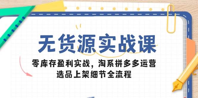 （14831期）无货源实战课：零库存盈利实战，淘系拼多多运营，选品上架细节全流程-驿想项目网