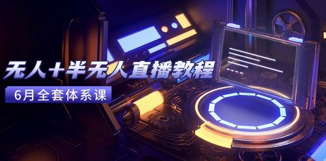 （15015期）无人+半无人直播教程：AI工具+场景搭建，0到1掌握核心技术(6月更新)-驿想项目网