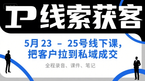 IP线索获客5月23-25号线下课，把客户拉到私域成交（录音+课件+笔记）-驿想项目网