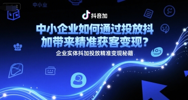 中小企业如何通过投放抖加带来精准获客变现？企业实体抖加投放精准变现秘籍-驿想项目网