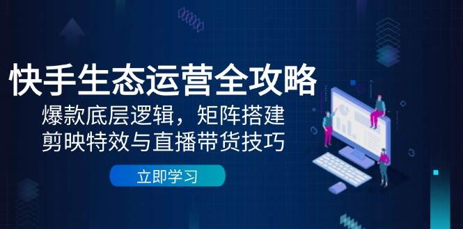 快手生态运营全攻略：爆款底层逻辑，矩阵搭建，剪映特效与直播带货技巧-驿想项目网