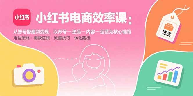 （15838期）小红书电商效率课：从账号搭建到变现，以养号-选品-内容-运营为核心链路-驿想项目网
