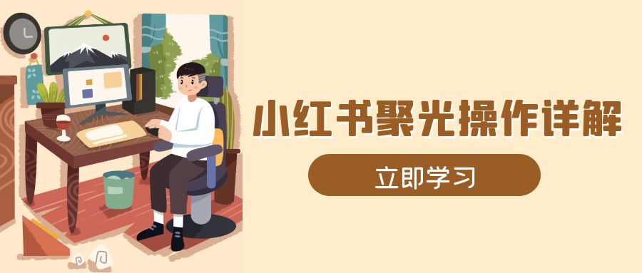 （13792期）小红书聚光操作详解，涵盖素材、开户、定位、计划搭建等全流程实操-驿想项目网