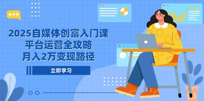 2025自媒体创富入门课，平台运营全攻略，月入2万变现路径-驿想项目网