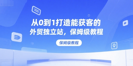 从0到1打造能获客的外贸独立站，保姆级教程-驿想项目网