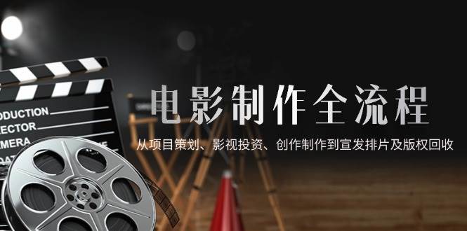 （14800期）电影制作全流程，从项目策划、影视投资、创作制作到宣发排片及版权回收-驿想项目网