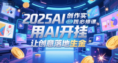 2025AI创作实践必修课，用AI开挂，让创意落地生金-驿想项目网