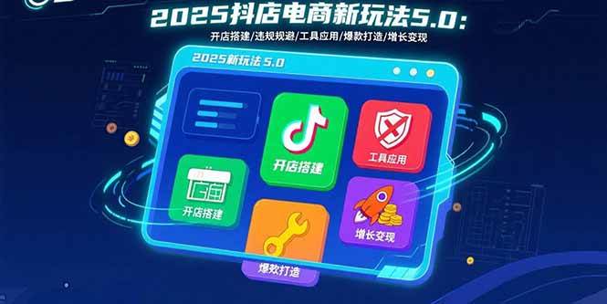 （15796期）2025抖店电商新玩法5.0：开店搭建/违规规避/工具应用,快速掌握基础运营…-驿想项目网