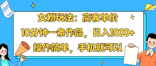 女粉玩法：高客单价，10分钟一条作品，日入1k+操作简单，手机就可以-驿想项目网