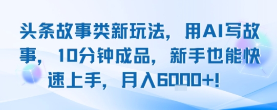 头条故事类新玩法，用AI写故事，10分钟成品，新手也能快速上手，月入6k+-驿想项目网