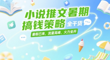 小说推文暑期搞钱策略，全干货，暑假已来，流量高峰，火力全开-驿想项目网