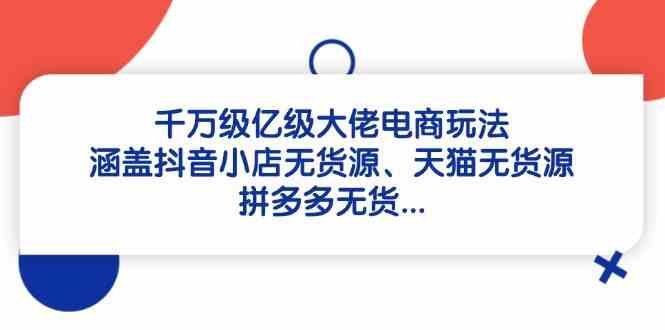 千万级亿级大佬电商玩法：涵盖抖音小店无货源、天猫无货源、拼多多无货-驿想项目网