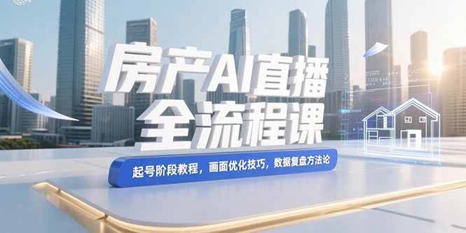 （15363期）房产AI直播全流程课，起号阶段教程，画面优化技巧，数据复盘方法论-驿想项目网