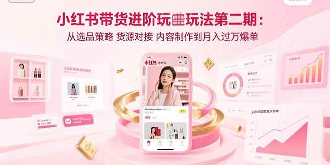 （15719期）小红书带货进阶玩法第二期：从选品策略 货源对接 内容制作到月入过万爆单-驿想项目网