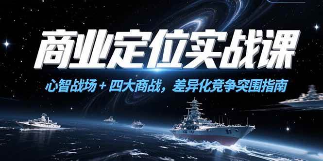 （15252期）商业定位实战课，心智战场+四大商战，差异化竞争突围指南-驿想项目网