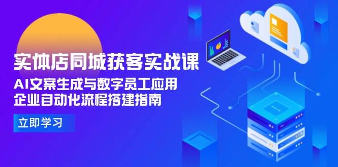 （15139期）实体店同城获客实战课，AI文案生成与数字员工应用,企业自动化流程搭建指南-驿想项目网
