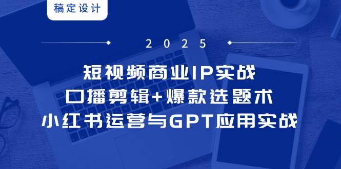（14793期）短视频商业IP实战6期：口播剪辑+爆款选题术，小红书运营与GPT应用实战-驿想项目网
