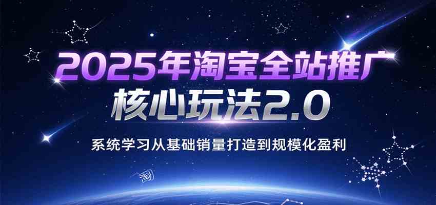 2025年淘宝全站推广核心玩法2.0，系统学习从基础销量打造到规模化盈利-驿想项目网