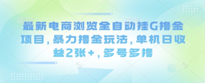 最新电商浏览全自动挂G撸金项目，暴力撸金玩法，单机日收益2张+，多号多撸【揭秘】-驿想项目网