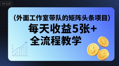 外面工作室带队的矩阵头条挂G项目，每天收益5张+，全流程教学【附全套工具】-驿想项目网
