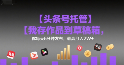 【头条号托管 】我存作品到草稿箱，你每天5分钟发布，最高月入2W+【揭秘】-驿想项目网