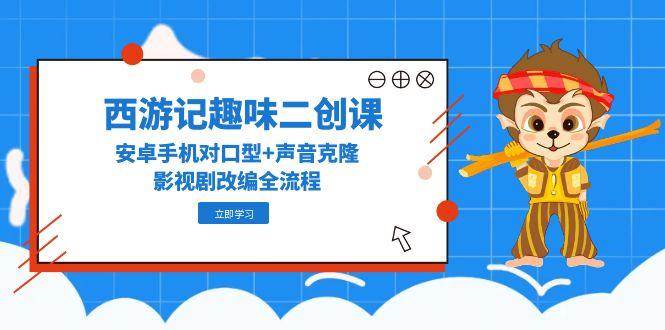 （14876期）西游记趣味二创课，安卓手机对口型+声音克隆，影视剧改编全流程-驿想项目网
