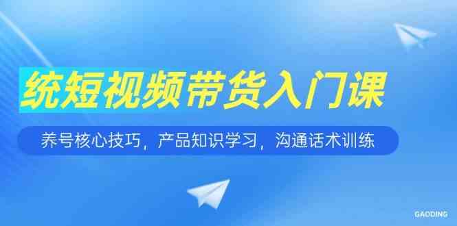 短视频带货入门课，养号核心技巧，产品知识学习，沟通话术训练-驿想项目网