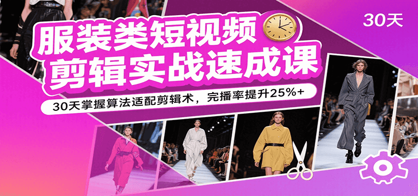 服装类短视频剪辑实战速成课，30天掌握算法适配剪辑术，完播率提升25%+-驿想项目网