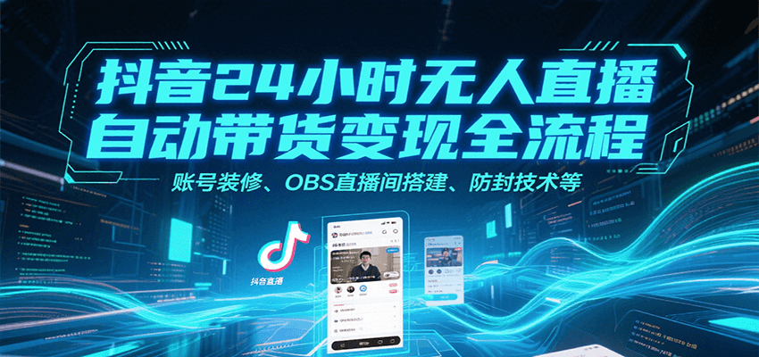 抖音24小时无人直播自动带货变现全流程，账号装修、OBS直播间搭建、防封技术等-驿想项目网