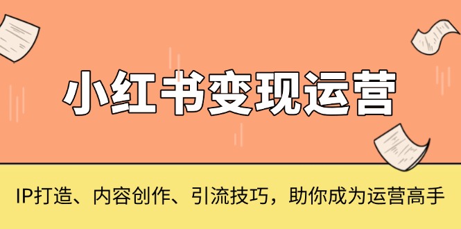 （13609期）小红书变现运营，IP打造、内容创作、引流技巧，助你成为运营高手-驿想项目网