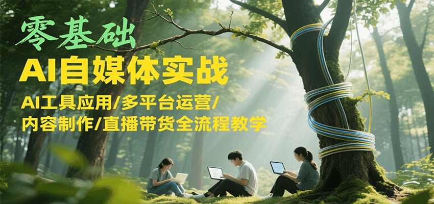 零基础AI自媒体实战，AI工具应用/多平台运营/内容制作/直播带货全流程教学-驿想项目网
