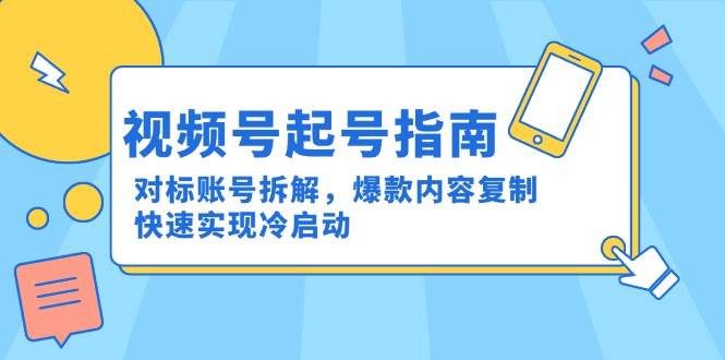 视频号起号指南：对标账号拆解，爆款内容复制，快速实现冷启动-驿想项目网