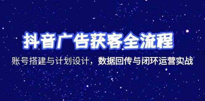 抖音广告获客全流程，账号搭建与计划设计，数据回传与闭环运营实战-驿想项目网