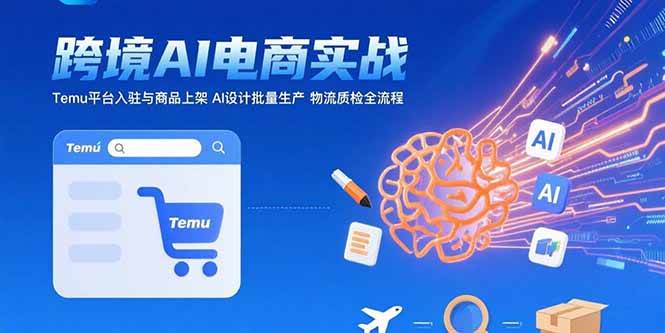 （15526期）AI+跨境电商实战：Temu平台入驻与商品上架 AI设计批量生产 物流质检全流程-驿想项目网