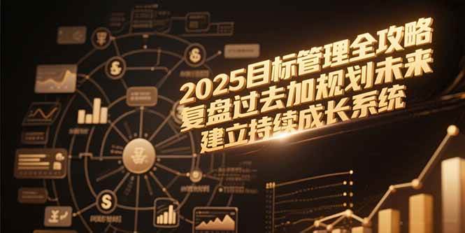 （15199期）2025目标管理全攻略，复盘过去加规划未来，建立持续成长系统-驿想项目网