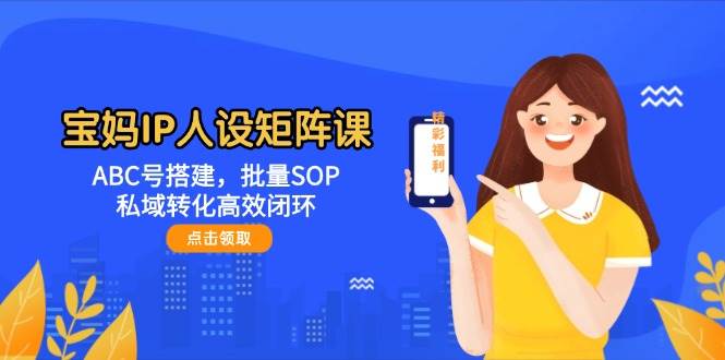 宝妈IP人设矩阵课：ABC号搭建，批量SOP，私域转化高效闭环-驿想项目网