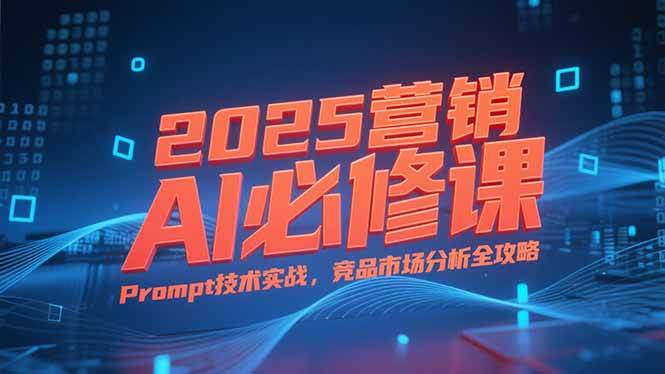 （15306期）2025营销AI必修课，业务拆解逻辑，Prompt技术实战，竞品市场分析全攻略-驿想项目网