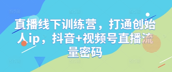 直播线下训练营，打通创始人ip，抖音+视频号直播流量密码-驿想项目网