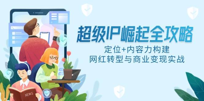 （14818期）超级IP崛起全攻略，定位+内容力构建，网红转型与商业变现实战-驿想项目网