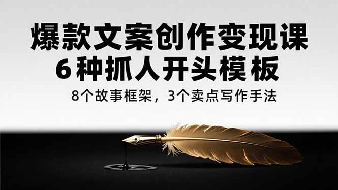 （15308期）爆款文案创作变现课，6种抓人开头模板，8个故事框架，3个卖点写作手法-驿想项目网