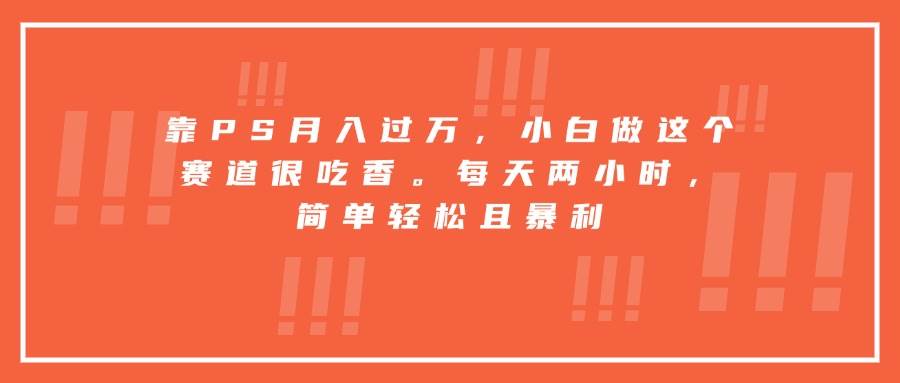 （15764期）靠PS月入过万，小白做这个赛道很吃香。每天两小时，简单轻松且暴利-驿想项目网