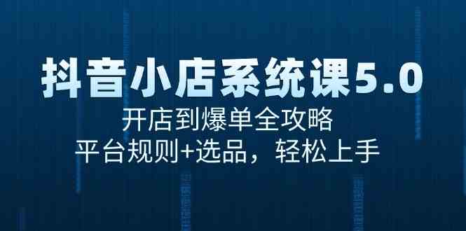 抖音小店系统课5.0，开店到爆单全攻略，平台规则+选品，轻松上手-驿想项目网