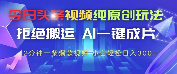 今日头条视频纯原创玩法，拒绝搬运，AI一键成片， 2分钟一条爆款视频，小白也能轻松日入3张+【揭秘】-驿想项目网