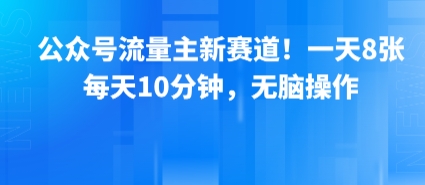 公众号流量主新赛道！一天8张，每天10分钟，无脑操作-驿想项目网