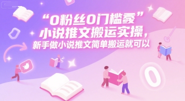 0 粉丝0门槛小说推文搬运实操，新手做小说推文简单搬运就可以-驿想项目网