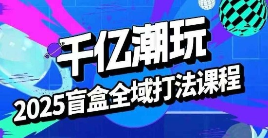 2025盲盒全域全套打法课，盲盒起号、选品、话术、私域等-驿想项目网