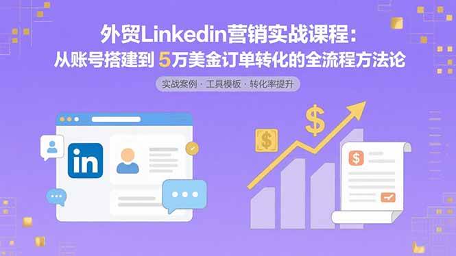 （15766期）外贸LinkedIn营销实战课程：从账号搭建到5万美金订单转化的全流程方法论-驿想项目网