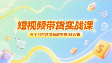 短视频带货实战课，三个月自然流橱窗突破45W单-驿想项目网